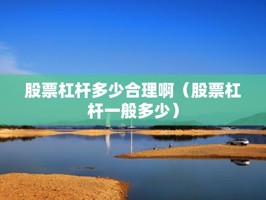 股票杠杆多少合理啊（股票杠杆一般多少）