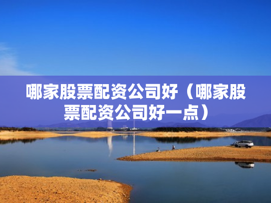 哪家股票配资公司好（哪家股票配资公司好一点）