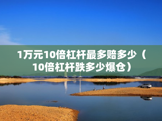 1万元10倍杠杆最多赔多少（10倍杠杆跌多少爆仓）