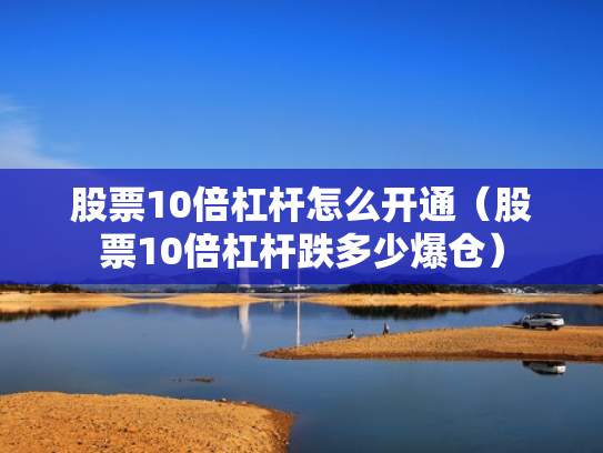股票10倍杠杆怎么开通（股票10倍杠杆跌多少爆仓）