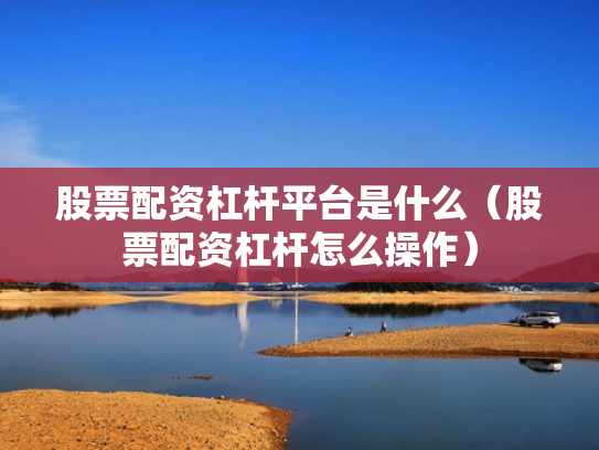 股票配资杠杆平台是什么（股票配资杠杆怎么操作）