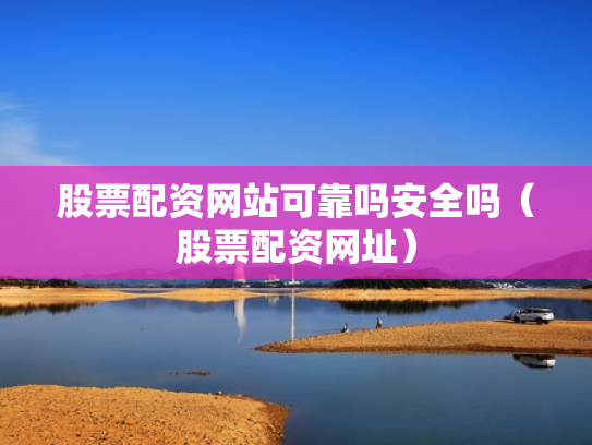 股票配资网站可靠吗安全吗（股票配资网址）