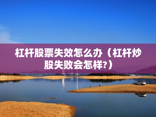 杠杆股票失效怎么办（杠杆炒股失败会怎样?）