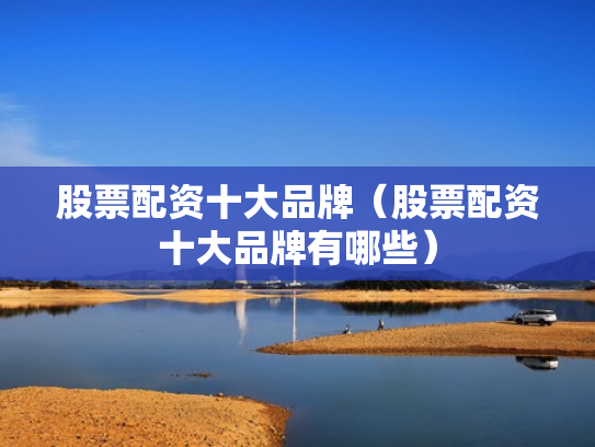 股票配资十大品牌（股票配资十大品牌有哪些）