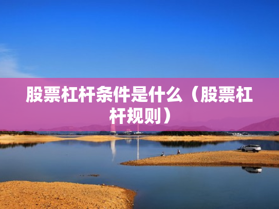 股票杠杆条件是什么（股票杠杆规则）