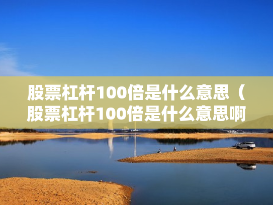 股票杠杆100倍是什么意思（股票杠杆100倍是什么意思啊）