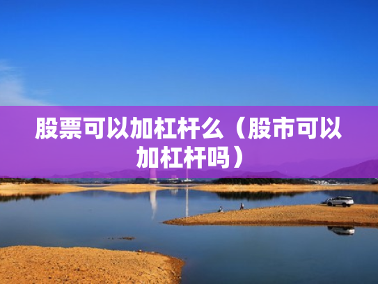 股票可以加杠杆么（股市可以加杠杆吗）