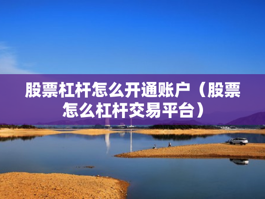 股票杠杆怎么开通账户（股票怎么杠杆交易平台）