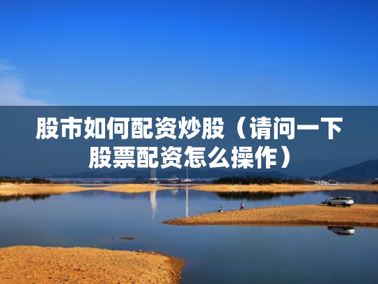 股市如何配资炒股（请问一下股票配资怎么操作）