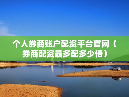 个人券商账户配资平台官网（券商配资最多配多少倍）