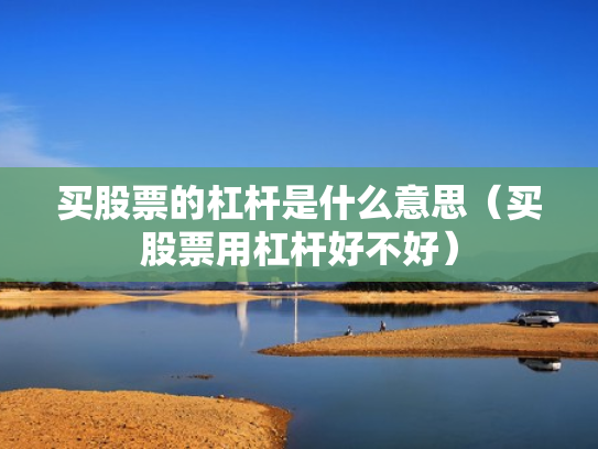 买股票的杠杆是什么意思（买股票用杠杆好不好）