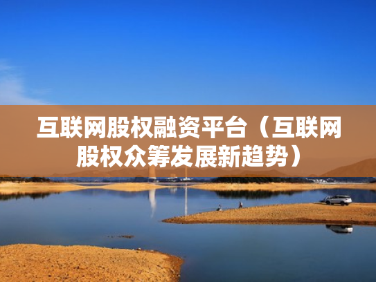 互联网股权融资平台（互联网股权众筹发展新趋势）