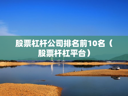 股票杠杆公司排名前10名（股票杆杠平台）
