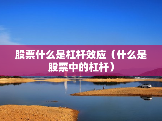 股票什么是杠杆效应（什么是股票中的杠杆）