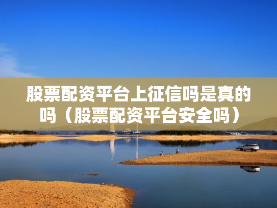 股票配资平台上征信吗是真的吗（股票配资平台安全吗）