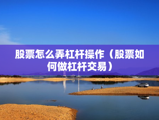 股票怎么弄杠杆操作（股票如何做杠杆交易）