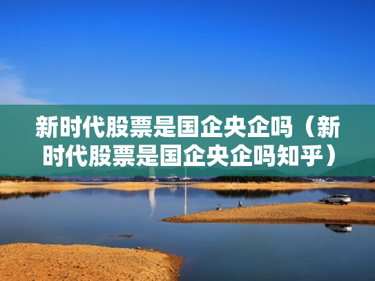 新时代股票是国企央企吗（新时代股票是国企央企吗知乎）