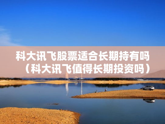 科大讯飞股票适合长期持有吗（科大讯飞值得长期投资吗）