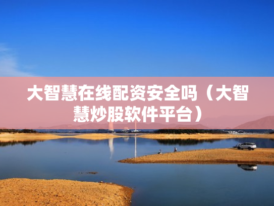大智慧在线配资安全吗（大智慧炒股软件平台）