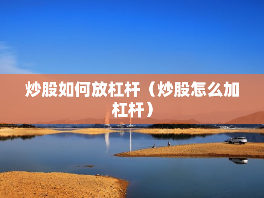 炒股如何放杠杆（炒股怎么加杠杆）