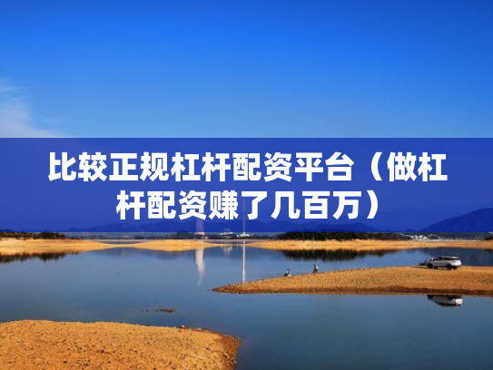 比较正规杠杆配资平台（做杠杆配资赚了几百万）