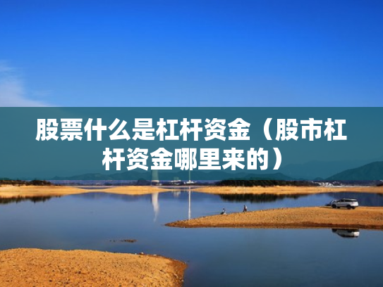 股票什么是杠杆资金（股市杠杆资金哪里来的）