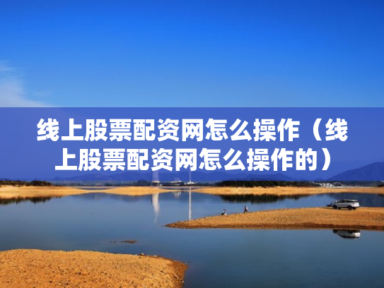 线上股票配资网怎么操作（线上股票配资网怎么操作的）