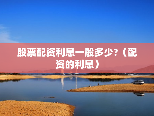 股票配资利息一般多少?（配资的利息）
