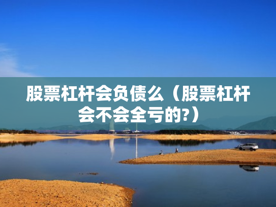 股票杠杆会负债么（股票杠杆会不会全亏的?）
