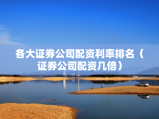 各大证券公司配资利率排名（证券公司配资几倍）