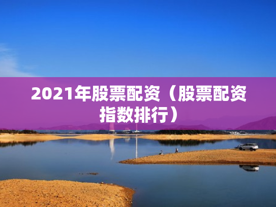 2021年股票配资（股票配资指数排行）