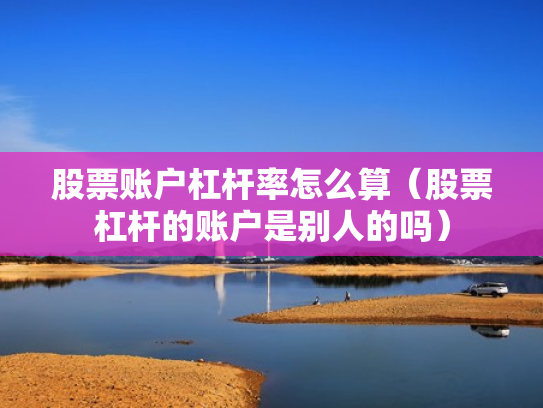 股票账户杠杆率怎么算（股票杠杆的账户是别人的吗）