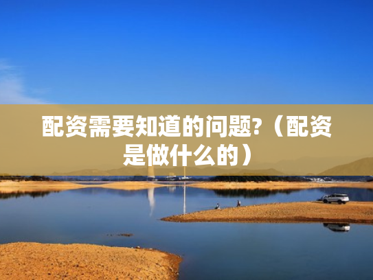 配资需要知道的问题?（配资是做什么的）