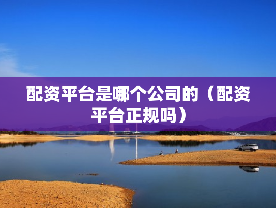 配资平台是哪个公司的（配资平台正规吗）