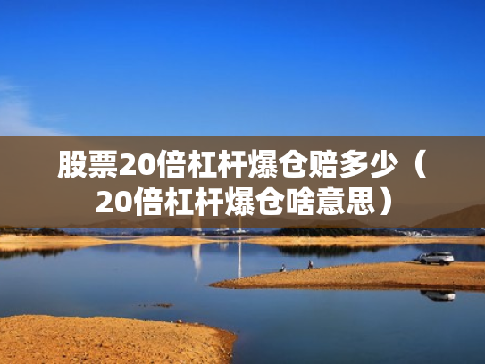 股票20倍杠杆爆仓赔多少（20倍杠杆爆仓啥意思）