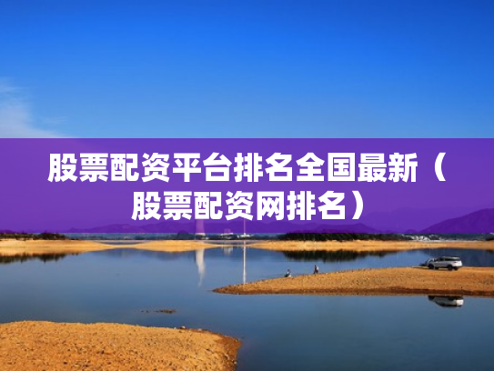 股票配资平台排名全国最新（股票配资网排名）