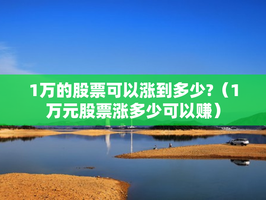 1万的股票可以涨到多少?（1万元股票涨多少可以赚）