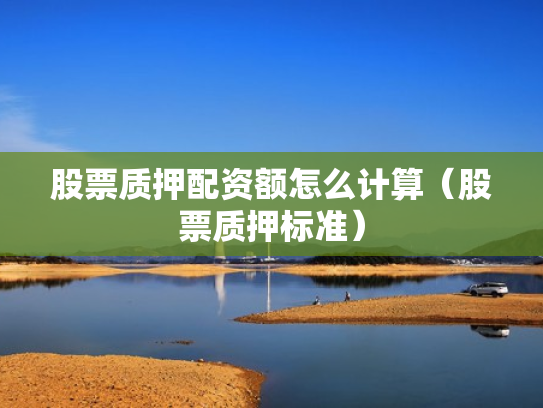 股票质押配资额怎么计算（股票质押标准）