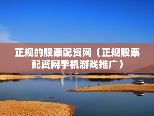 正规的股票配资网（正规股票配资网手机游戏推广）