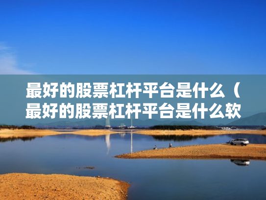 最好的股票杠杆平台是什么（最好的股票杠杆平台是什么软件）