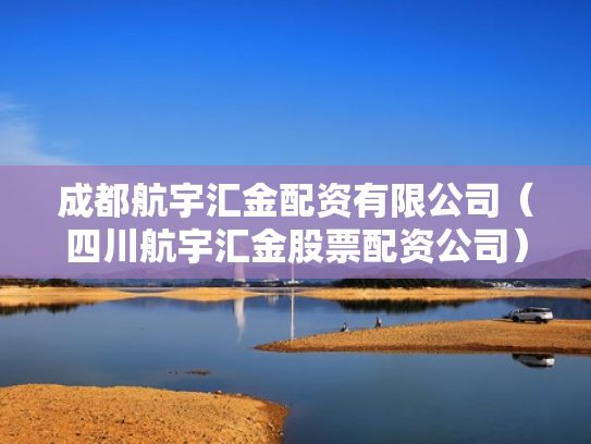 成都航宇汇金配资有限公司（四川航宇汇金股票配资公司）