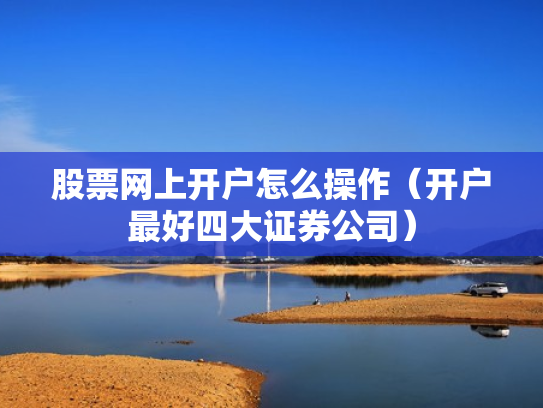 股票网上开户怎么操作（开户最好四大证券公司）