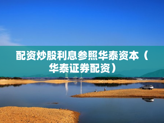 配资炒股利息参照华泰资本（华泰证券配资）