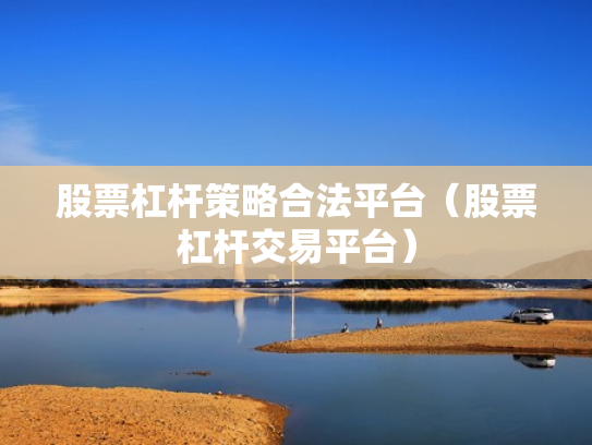 股票杠杆策略合法平台（股票杠杆交易平台）