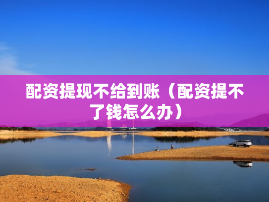 配资提现不给到账（配资提不了钱怎么办）