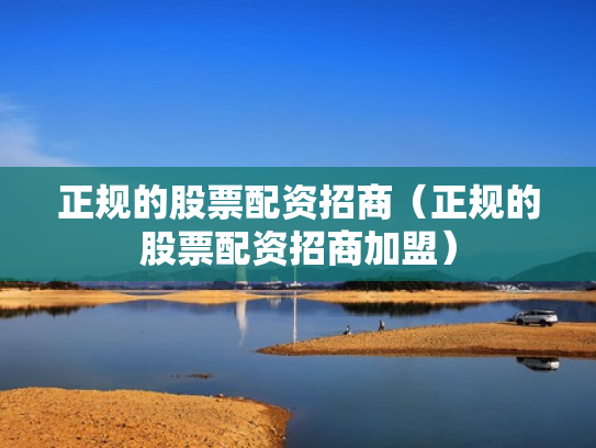 正规的股票配资招商（正规的股票配资招商加盟）