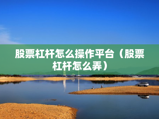 股票杠杆怎么操作平台（股票杠杆怎么弄）