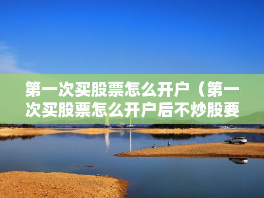 第一次买股票怎么开户（第一次买股票怎么开户后不炒股要付钱吗）