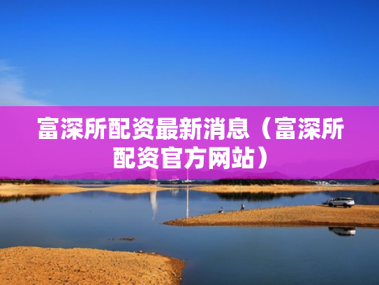 富深所配资最新消息（富深所配资官方网站）