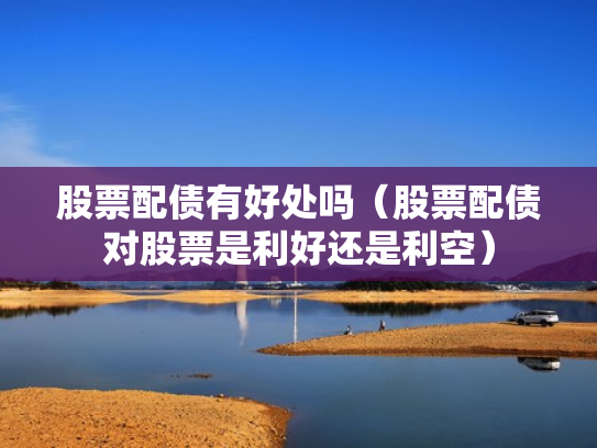 股票配债有好处吗（股票配债对股票是利好还是利空）
